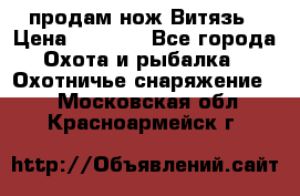 продам нож Витязь › Цена ­ 3 600 - Все города Охота и рыбалка » Охотничье снаряжение   . Московская обл.,Красноармейск г.